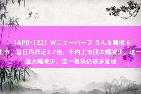 【APD-122】Wニューハーフ りん＆美樹 6只“少壮”月内上市，首日均涨近2.7倍，年内上市股大幅减少，这一板块仍较多登场