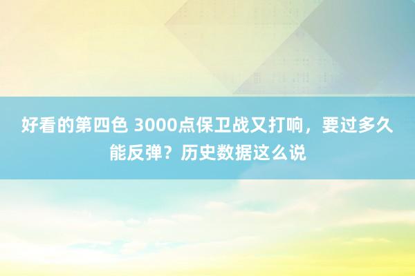 好看的第四色 3000点保卫战又打响，要过多久能反弹？历史数据这么说