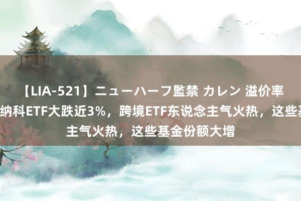 【LIA-521】ニューハーフ監禁 カレン 溢价率陡降4个点！纳科ETF大跌近3%，跨境ETF东说念主气火热，这些基金份额大增