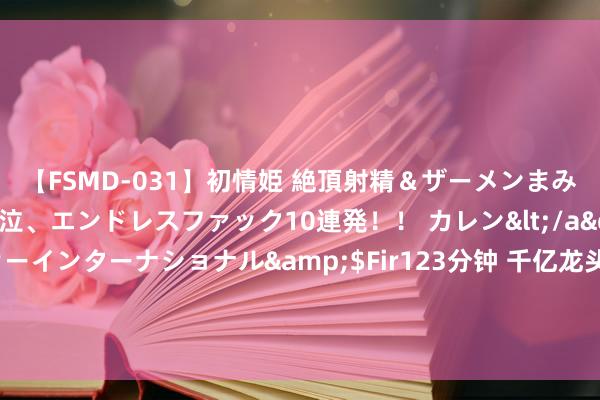 【FSMD-031】初情姫 絶頂射精＆ザーメンまみれ顔射ぶっかけ号泣、エンドレスファック10連発！！ カレン</a>2012-12-06アルファーインターナショナル&$Fir123分钟 千亿龙头联袂新高！煤炭股“卷土重来”，年内新高标的梳理，两大标的占比拟高