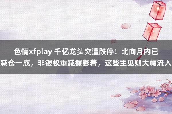 色情xfplay 千亿龙头突遭跌停！北向月内已减仓一成，非银权重减握彰着，这些主见则大幅流入