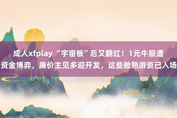 成人xfplay “宇宙板”后又翻红！1元牛股遭资金博弈，廉价主见多迎开发，这些脸熟游资已入场