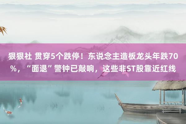 狠狠社 贯穿5个跌停！东说念主造板龙头年跌70%，“面退”警钟已敲响，这些非ST股靠近红线