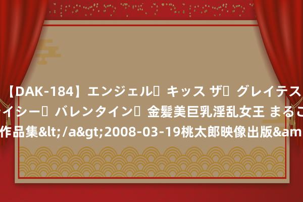 【DAK-184】エンジェル・キッス ザ・グレイテスト・ヒッツ・ダブルス ステイシー・バレンタイン・金髪美巨乳淫乱女王 まるごと2本大ヒット作品集</a>2008-03-19桃太郎映像出版&$angel kiss189分钟 又见20cm3连板！机构、游资携手入场，“300”东说念主气高标切换，这些资金常常出现