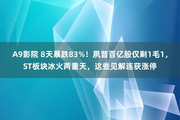 A9影院 8天暴跌83%！夙昔百亿股仅剩1毛1，ST板块冰火两重天，这些见解连获涨停