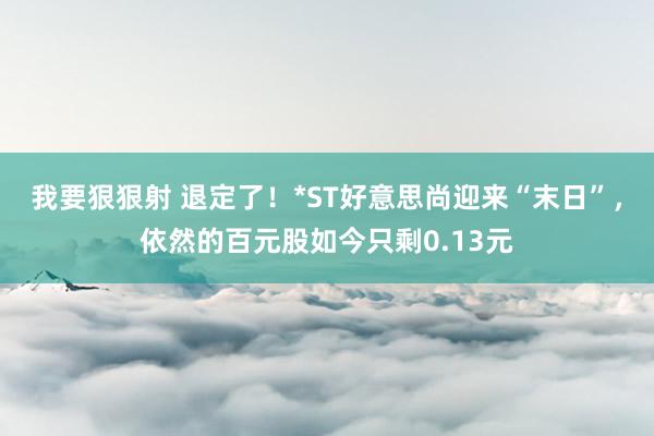 我要狠狠射 退定了！*ST好意思尚迎来“末日”，依然的百元股如今只剩0.13元