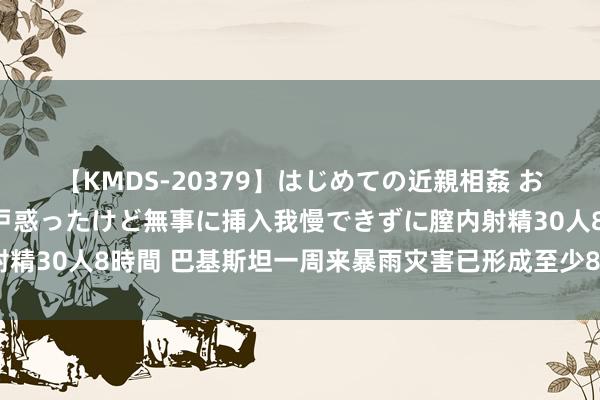 【KMDS-20379】はじめての近親相姦 おばさんの誘いに最初は戸惑ったけど無事に挿入我慢できずに膣内射精30人8時間 巴基斯坦一周来暴雨灾害已形成至少87东说念主死亡