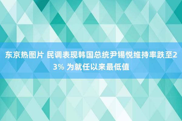 东京热图片 民调表现韩国总统尹锡悦维持率跌至23% 为就任以来最低值