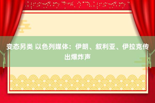 变态另类 以色列媒体：伊朗、叙利亚、伊拉克传出爆炸声