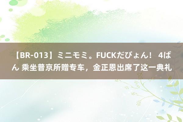 【BR-013】ミニモミ。FUCKだぴょん！ 4ばん 乘坐普京所赠专车，金正恩出席了这一典礼