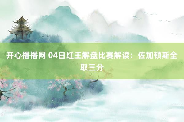 开心播播网 04日红王解盘比赛解读：佐加顿斯全取三分