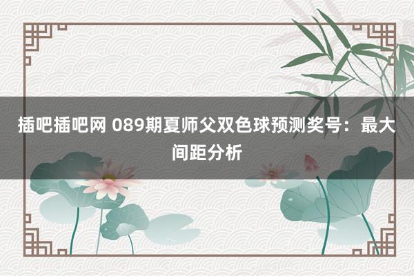 插吧插吧网 089期夏师父双色球预测奖号：最大间距分析