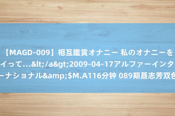 【MAGD-009】相互鑑賞オナニー 私のオナニーを見ながら、あなたもイって…</a>2009-04-17アルファーインターナショナル&$M.A116分钟 089期聂志芳双色球预测奖号：分区数据参考