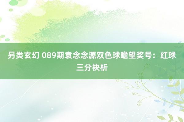 另类玄幻 089期袁念念源双色球瞻望奖号：红球三分袂析