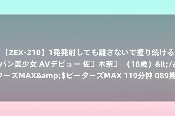 【ZEX-210】1発発射しても離さないで握り続けるチ○ポ大好きパイパン美少女 AVデビュー 佐々木奈々 （18歳）</a>2014-01-15ピーターズMAX&$ピーターズMAX 119分钟 089期任德胜双色球瞻望奖号：9+3小复式推选