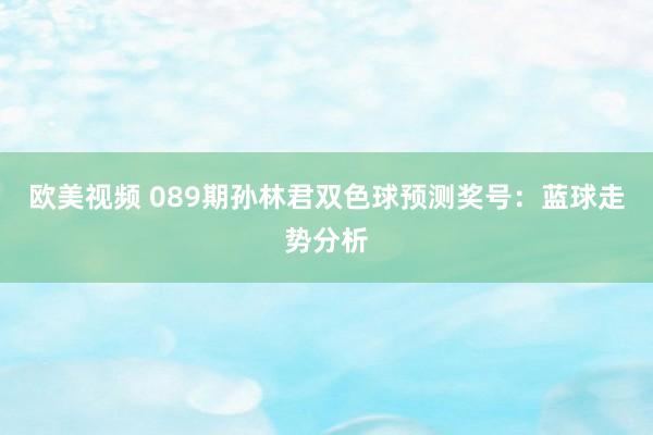 欧美视频 089期孙林君双色球预测奖号：蓝球走势分析