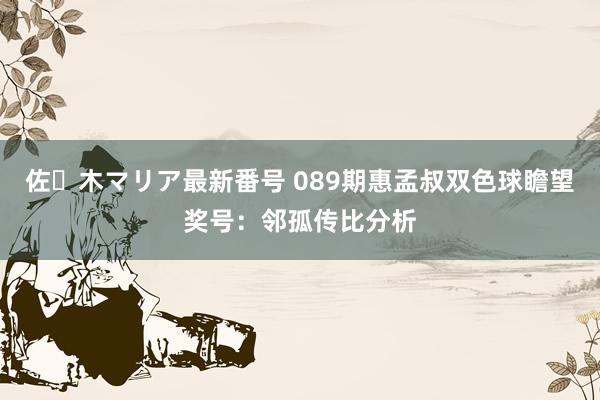 佐々木マリア最新番号 089期惠孟叔双色球瞻望奖号：邻孤传比分析