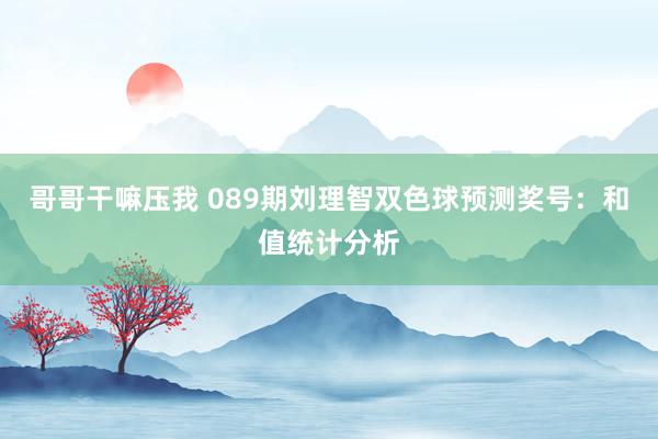 哥哥干嘛压我 089期刘理智双色球预测奖号：和值统计分析