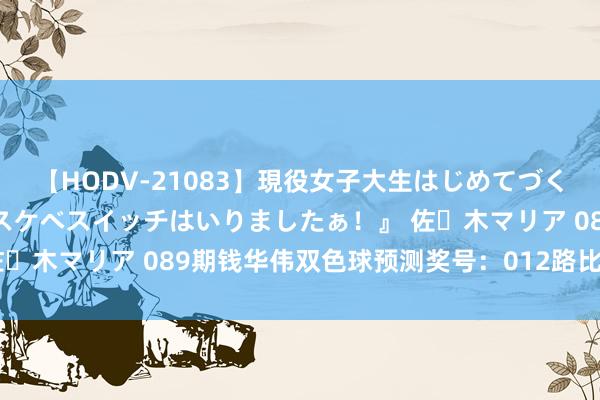 【HODV-21083】現役女子大生はじめてづくしのセックス 『私のドスケベスイッチはいりましたぁ！』 佐々木マリア 089期钱华伟双色球预测奖号：012路比数据分析