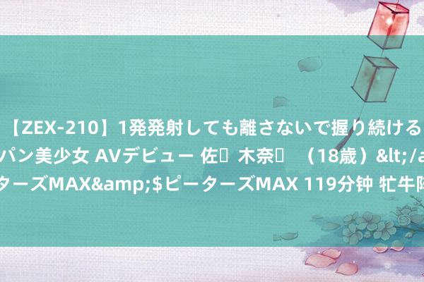 【ZEX-210】1発発射しても離さないで握り続けるチ○ポ大好きパイパン美少女 AVデビュー 佐々木奈々 （18歳）</a>2014-01-15ピーターズMAX&$ピーターズMAX 119分钟 牤牛阵被破, 六郎大北, 怀旧连环画故事《杨家将之草东谈主破牤牛》