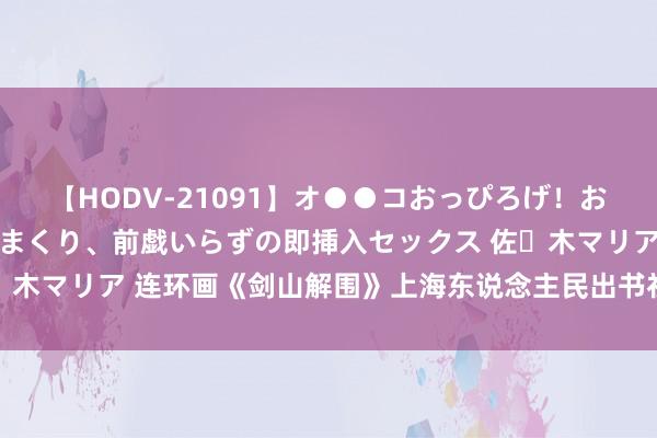 【HODV-21091】オ●●コおっぴろげ！お姉ちゃん 四六時中濡れまくり、前戯いらずの即挿入セックス 佐々木マリア 连环画《剑山解围》上海东说念主民出书社 【陈全胜】绘