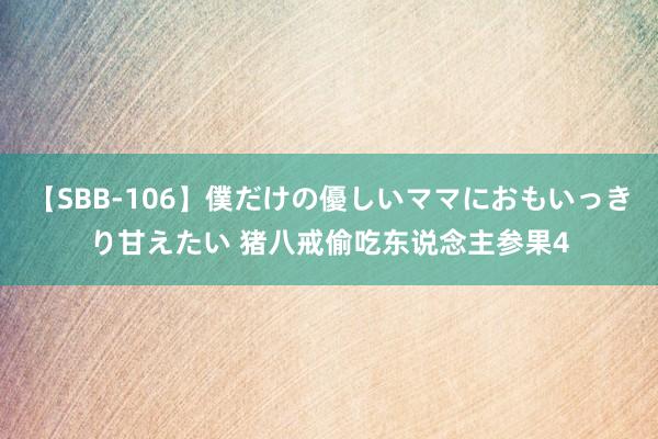 【SBB-106】僕だけの優しいママにおもいっきり甘えたい 猪八戒偷吃东说念主参果4