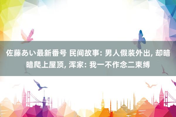 佐藤あい最新番号 民间故事: 男人假装外出, 却暗暗爬上屋顶, 浑家: 我一不作念二束缚