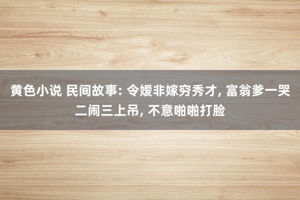 黄色小说 民间故事: 令嫒非嫁穷秀才, 富翁爹一哭二闹三上吊, 不意啪啪打脸