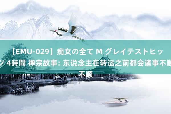 【EMU-029】痴女の全て M グレイテストヒッツ 4時間 禅宗故事: 东说念主在转运之前都会诸事不顺