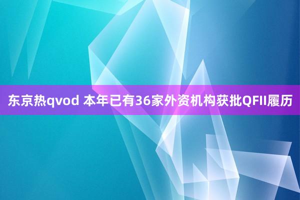 东京热qvod 本年已有36家外资机构获批QFII履历