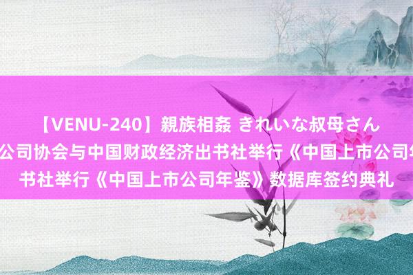 【VENU-240】親族相姦 きれいな叔母さん 高梨あゆみ 中国上市公司协会与中国财政经济出书社举行《中国上市公司年鉴》数据库签约典礼