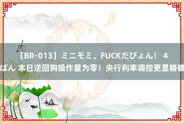 【BR-013】ミニモミ。FUCKだぴょん！ 4ばん 本日逆回购操作量为零！央行利率调控更显精确