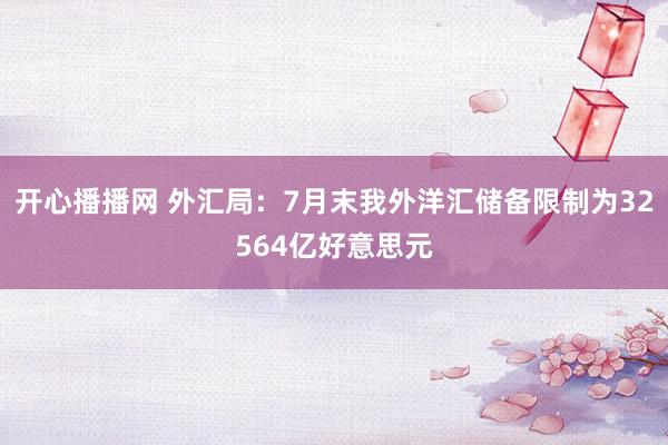 开心播播网 外汇局：7月末我外洋汇储备限制为32564亿好意思元