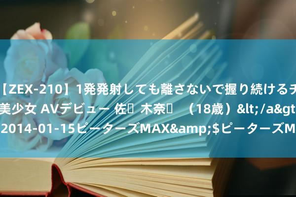 【ZEX-210】1発発射しても離さないで握り続けるチ○ポ大好きパイパン美少女 AVデビュー 佐々木奈々 （18歳）</a>2014-01-15ピーターズMAX&$ピーターズMAX 119分钟 6.2%