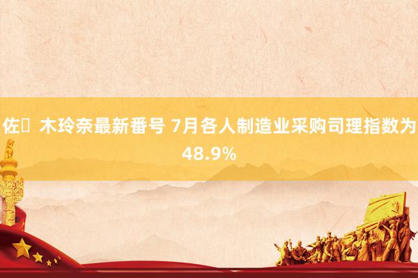 佐々木玲奈最新番号 7月各人制造业采购司理指数为48.9%