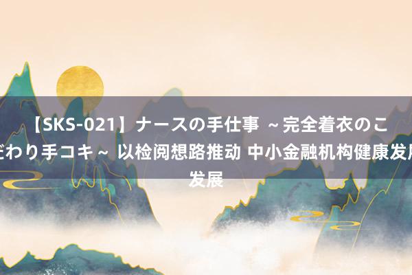 【SKS-021】ナースの手仕事 ～完全着衣のこだわり手コキ～ 以检阅想路推动 中小金融机构健康发展