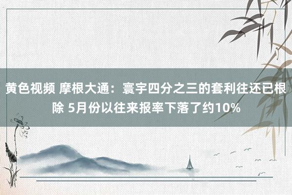 黄色视频 摩根大通：寰宇四分之三的套利往还已根除 5月份以往来报率下落了约10%