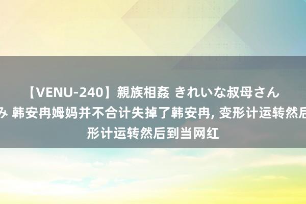 【VENU-240】親族相姦 きれいな叔母さん 高梨あゆみ 韩安冉姆妈并不合计失掉了韩安冉, 变形计运转然后到当网红