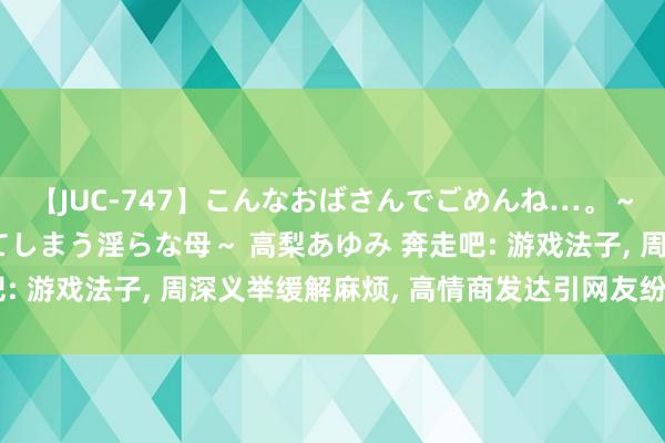 【JUC-747】こんなおばさんでごめんね…。～童貞チ○ポに発情してしまう淫らな母～ 高梨あゆみ 奔走吧: 游戏法子, 周深义举缓解麻烦, 高情商发达引网友纷纷热议