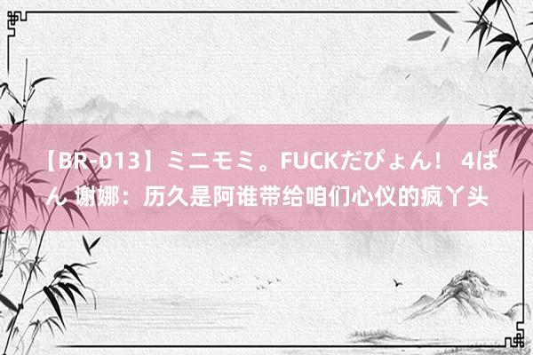 【BR-013】ミニモミ。FUCKだぴょん！ 4ばん 谢娜：历久是阿谁带给咱们心仪的疯丫头