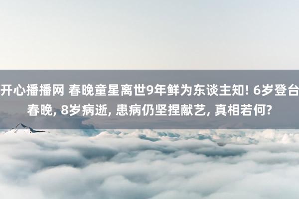 开心播播网 春晚童星离世9年鲜为东谈主知! 6岁登台春晚, 8岁病逝, 患病仍坚捏献艺, 真相若何?