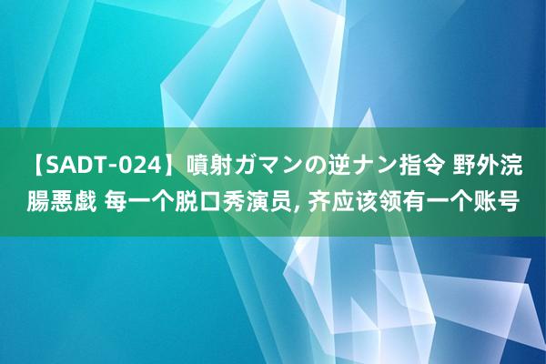 【SADT-024】噴射ガマンの逆ナン指令 野外浣腸悪戯 每一个脱口秀演员, 齐应该领有一个账号