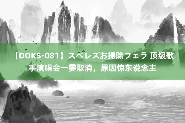 【DOKS-081】スペレズお掃除フェラ 顶级歌手演唱会一霎取消，原因惊东说念主