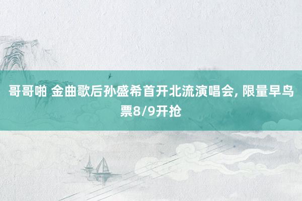 哥哥啪 金曲歌后孙盛希首开北流演唱会, 限量早鸟票8/9开抢