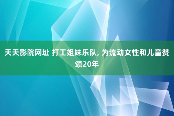 天天影院网址 打工姐妹乐队, 为流动女性和儿童赞颂20年