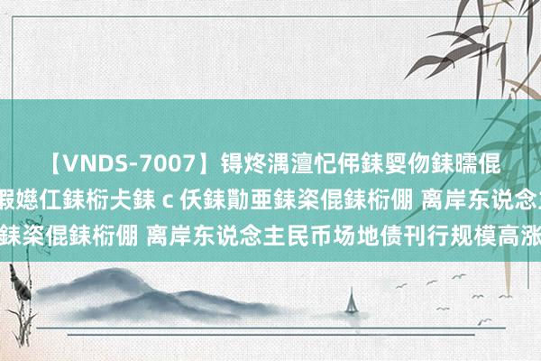 【VNDS-7007】锝炵湡澶忋伄銇娿伆銇曘倱锝?鐔熷コ銇犮仯銇﹁倢瑕嬨仜銇椼仧銇ｃ仸銇勩亜銇栥倱銇椼倗 离岸东说念主民币场地债刊行规模高涨