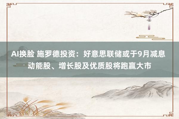 AI换脸 施罗德投资：好意思联储或于9月减息 动能股、增长股及优质股将跑赢大市