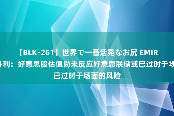 【BLK-261】世界で一番活発なお尻 EMIRI 摩根士丹利：好意思股估值尚未反应好意思联储或已过时于场面的风险