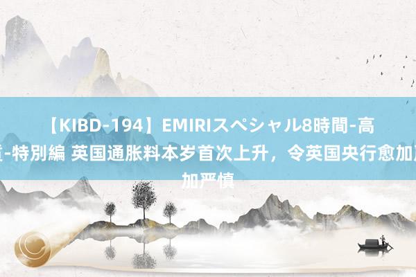 【KIBD-194】EMIRIスペシャル8時間-高画質-特別編 英国通胀料本岁首次上升，令英国央行愈加严慎