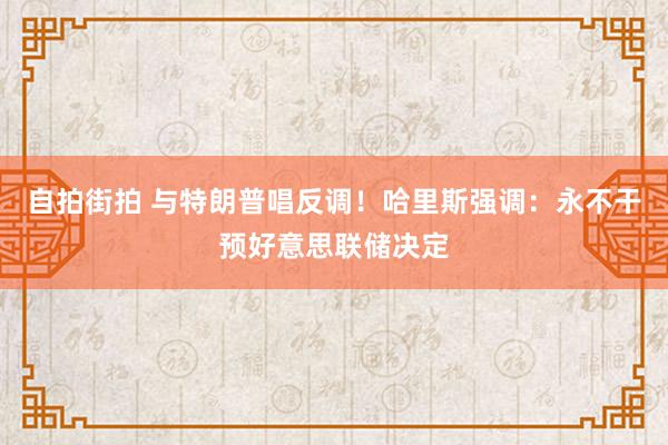 自拍街拍 与特朗普唱反调！哈里斯强调：永不干预好意思联储决定